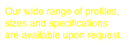 Our wide range of profiles, sizes and specifications are available upon request.